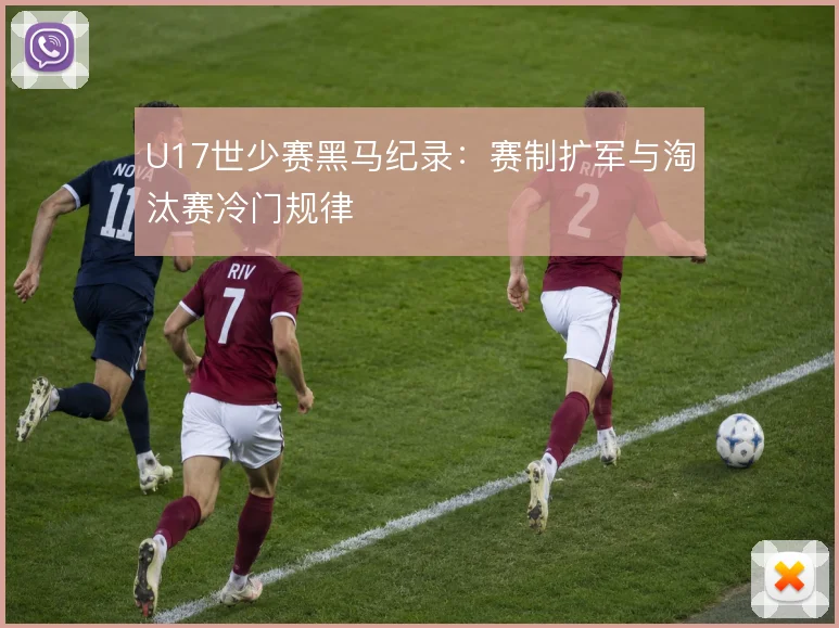 U17世少赛黑马纪录：赛制扩军与淘汰赛冷门规律