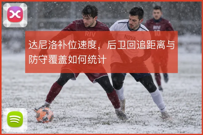 达尼洛补位速度，后卫回追距离与防守覆盖如何统计