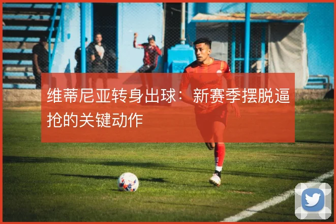 维蒂尼亚转身出球:新赛季摆脱逼抢的关键动作